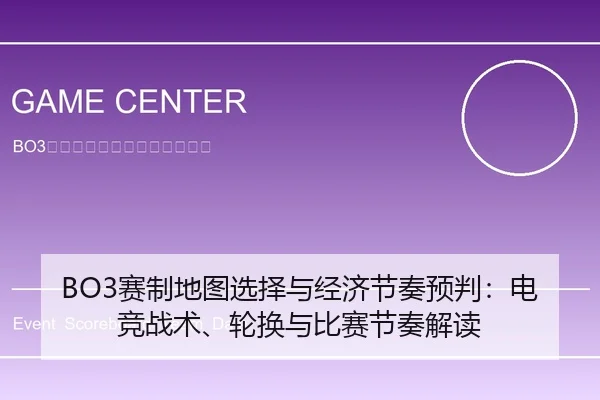 BO3赛制地图选择与经济节奏预判：电竞战术、轮换与比赛节奏解读